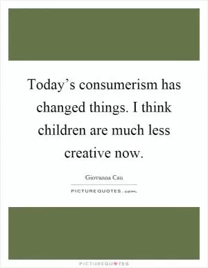 Today’s consumerism has changed things. I think children are much less creative now Picture Quote #1