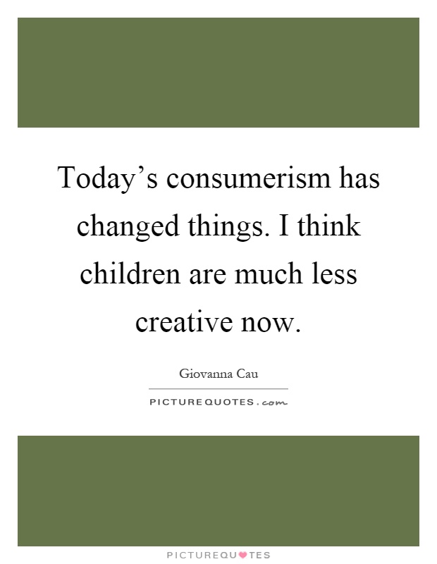 Today's consumerism has changed things. I think children are much less creative now Picture Quote #1