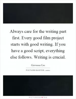 Always care for the writing part first. Every good film project starts with good writing. If you have a good script, everything else follows. Writing is crucial Picture Quote #1