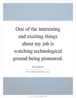 One of the interesting and exciting things about my job is watching technological ground being pioneered Picture Quote #1
