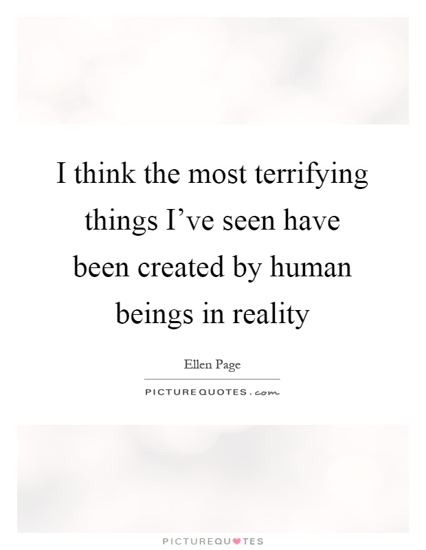 I think the most terrifying things I've seen have been created by human beings in reality Picture Quote #1