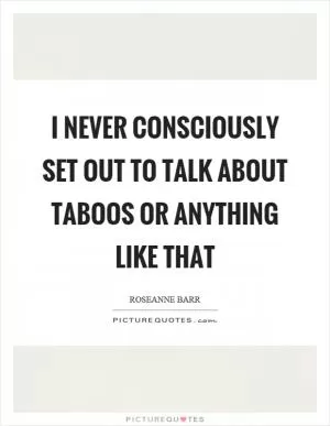 I never consciously set out to talk about taboos or anything like that Picture Quote #1