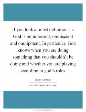 If you look at most definitions, a God is omnipresent, omniscient and omnipotent. In particular, God knows when you are doing something that you shouldn’t be doing and whether you are playing according to god’s rules Picture Quote #1