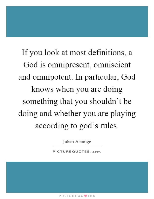 If you look at most definitions, a God is omnipresent, omniscient and omnipotent. In particular, God knows when you are doing something that you shouldn't be doing and whether you are playing according to god's rules Picture Quote #1
