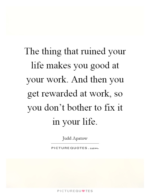 The thing that ruined your life makes you good at your work. And then you get rewarded at work, so you don't bother to fix it in your life Picture Quote #1
