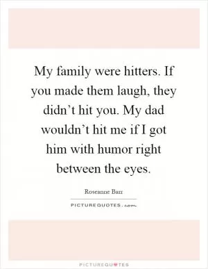My family were hitters. If you made them laugh, they didn’t hit you. My dad wouldn’t hit me if I got him with humor right between the eyes Picture Quote #1