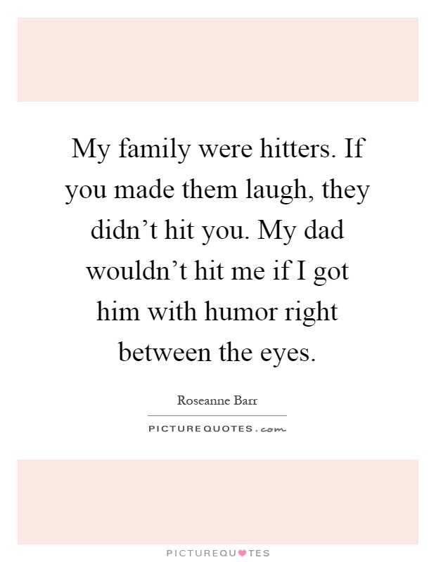 My family were hitters. If you made them laugh, they didn't hit you. My dad wouldn't hit me if I got him with humor right between the eyes Picture Quote #1