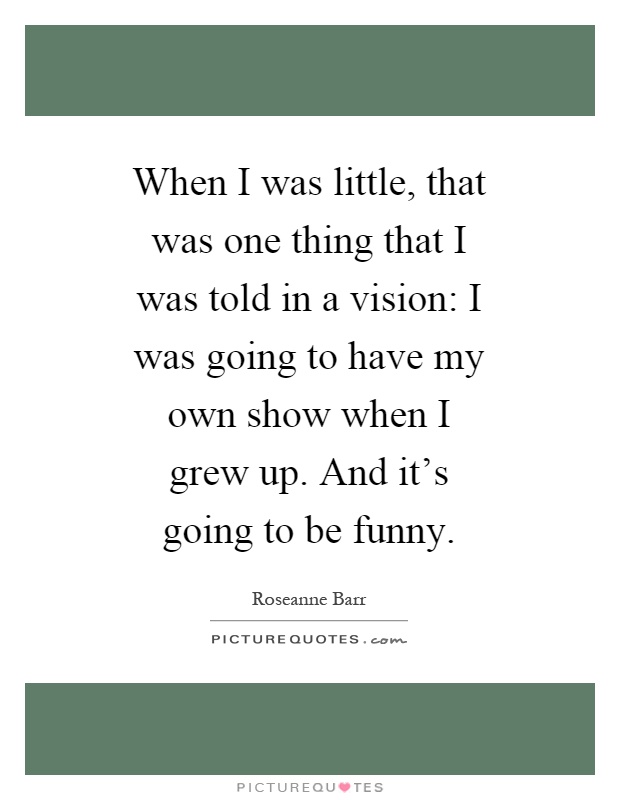 When I was little, that was one thing that I was told in a vision: I was going to have my own show when I grew up. And it's going to be funny Picture Quote #1