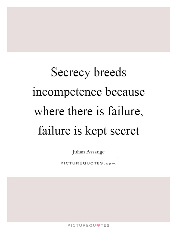Secrecy breeds incompetence because where there is failure, failure is kept secret Picture Quote #1