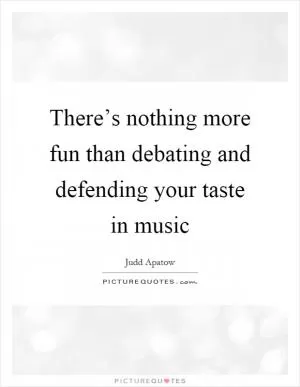 There’s nothing more fun than debating and defending your taste in music Picture Quote #1