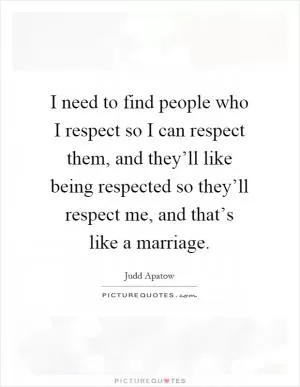 I need to find people who I respect so I can respect them, and they’ll like being respected so they’ll respect me, and that’s like a marriage Picture Quote #1