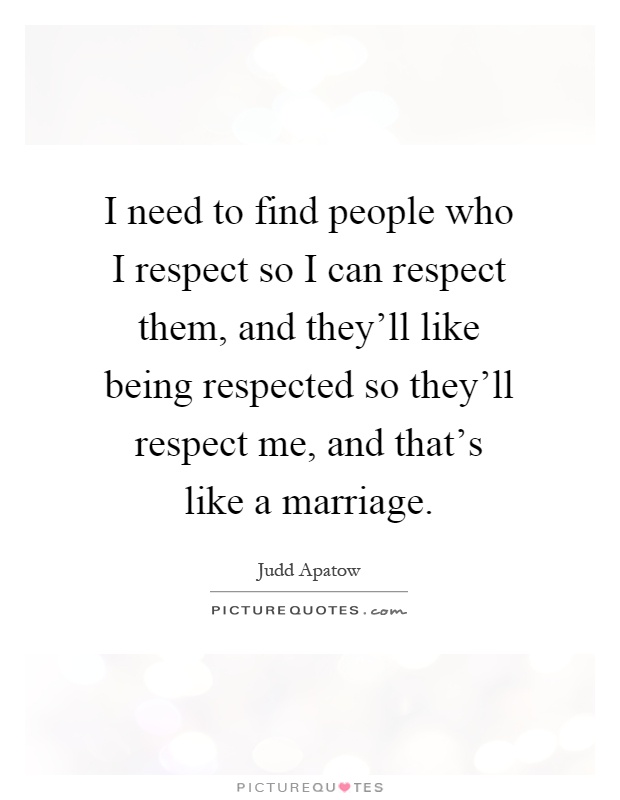 I need to find people who I respect so I can respect them, and they'll like being respected so they'll respect me, and that's like a marriage Picture Quote #1