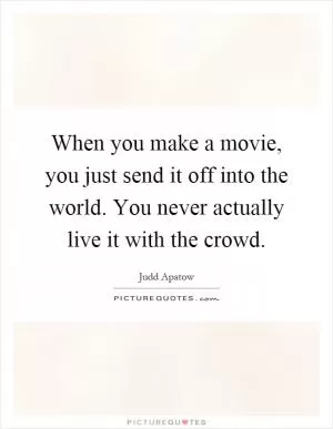 When you make a movie, you just send it off into the world. You never actually live it with the crowd Picture Quote #1