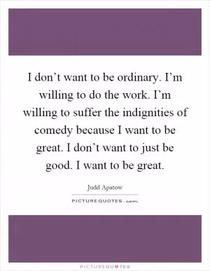 I don’t want to be ordinary. I’m willing to do the work. I’m willing to suffer the indignities of comedy because I want to be great. I don’t want to just be good. I want to be great Picture Quote #1