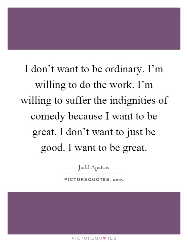 I don't want to be ordinary. I'm willing to do the work. I'm willing to suffer the indignities of comedy because I want to be great. I don't want to just be good. I want to be great Picture Quote #1