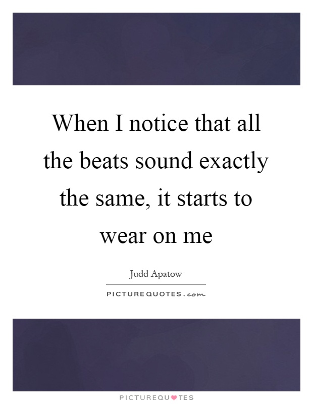 When I notice that all the beats sound exactly the same, it starts to wear on me Picture Quote #1
