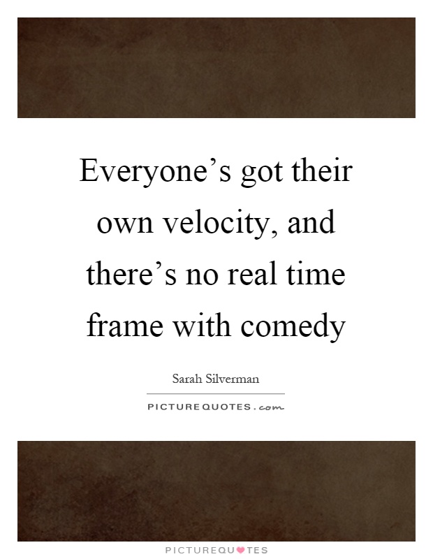 Everyone's got their own velocity, and there's no real time frame with comedy Picture Quote #1