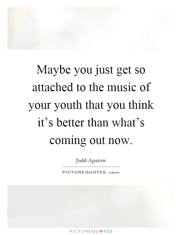 Maybe you just get so attached to the music of your youth that you think it's better than what's coming out now Picture Quote #1