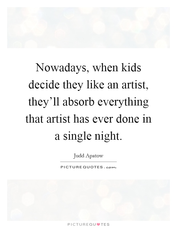 Nowadays, when kids decide they like an artist, they'll absorb everything that artist has ever done in a single night Picture Quote #1