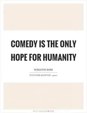 Comedy is the only hope for humanity Picture Quote #1