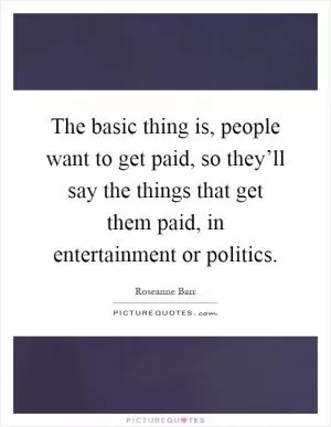 The basic thing is, people want to get paid, so they’ll say the things that get them paid, in entertainment or politics Picture Quote #1