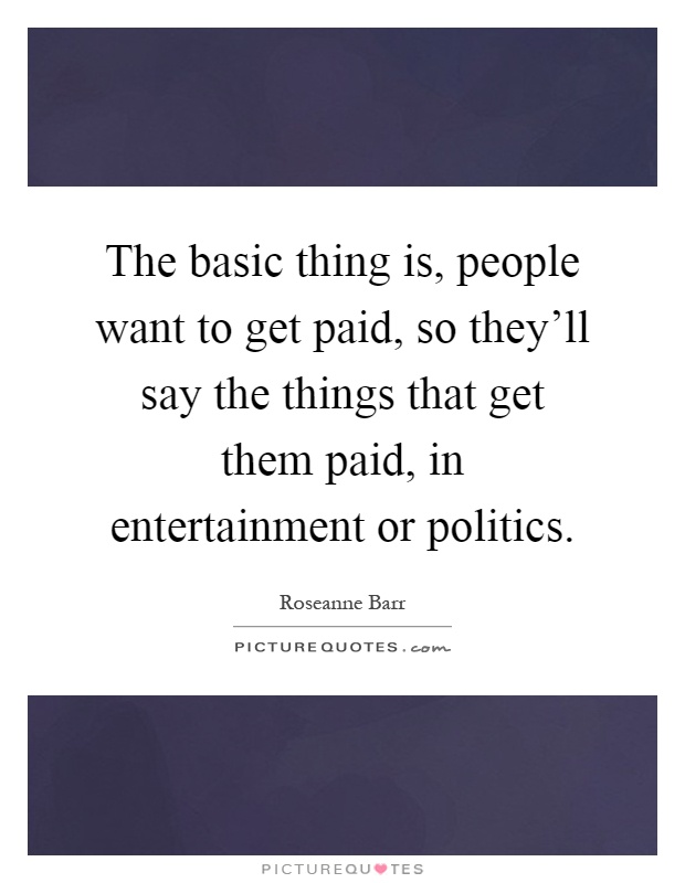 The basic thing is, people want to get paid, so they'll say the things that get them paid, in entertainment or politics Picture Quote #1