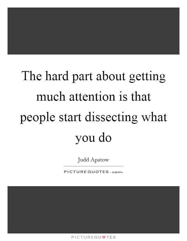 The hard part about getting much attention is that people start dissecting what you do Picture Quote #1
