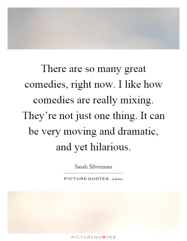 There are so many great comedies, right now. I like how comedies are really mixing. They're not just one thing. It can be very moving and dramatic, and yet hilarious Picture Quote #1