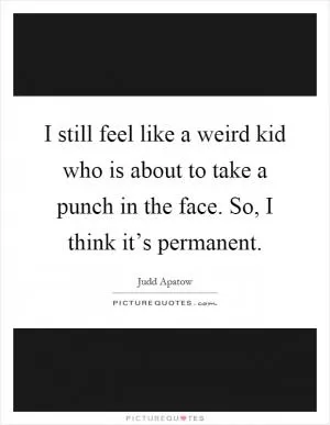 I still feel like a weird kid who is about to take a punch in the face. So, I think it’s permanent Picture Quote #1