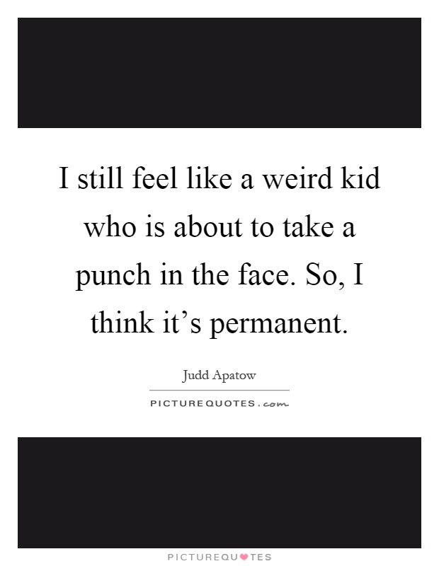 I still feel like a weird kid who is about to take a punch in the face. So, I think it's permanent Picture Quote #1