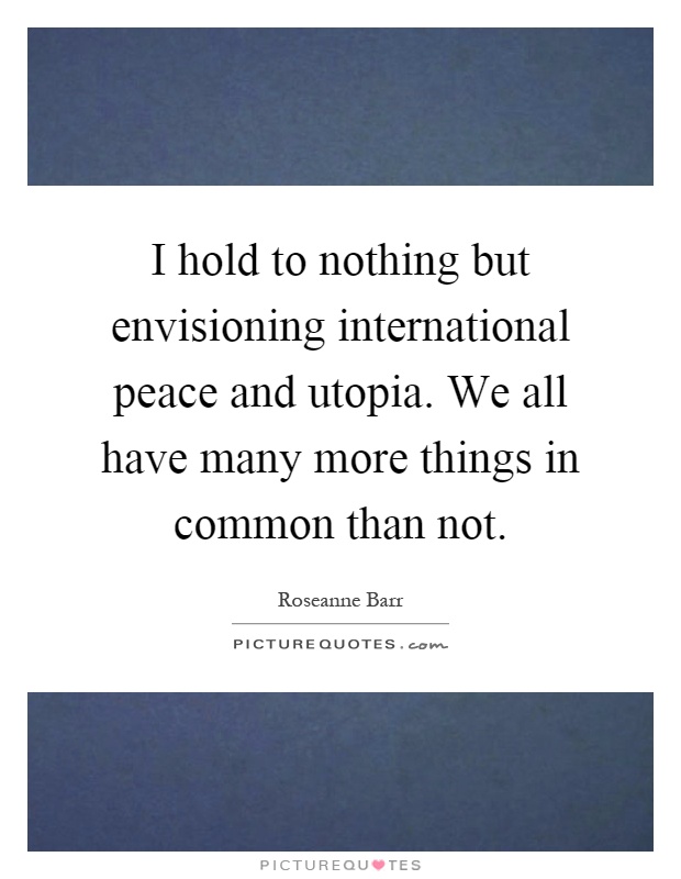 I hold to nothing but envisioning international peace and utopia. We all have many more things in common than not Picture Quote #1