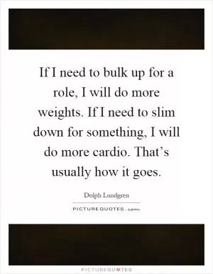 If I need to bulk up for a role, I will do more weights. If I need to slim down for something, I will do more cardio. That’s usually how it goes Picture Quote #1