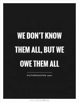 We don’t know them all, but we owe them all Picture Quote #1