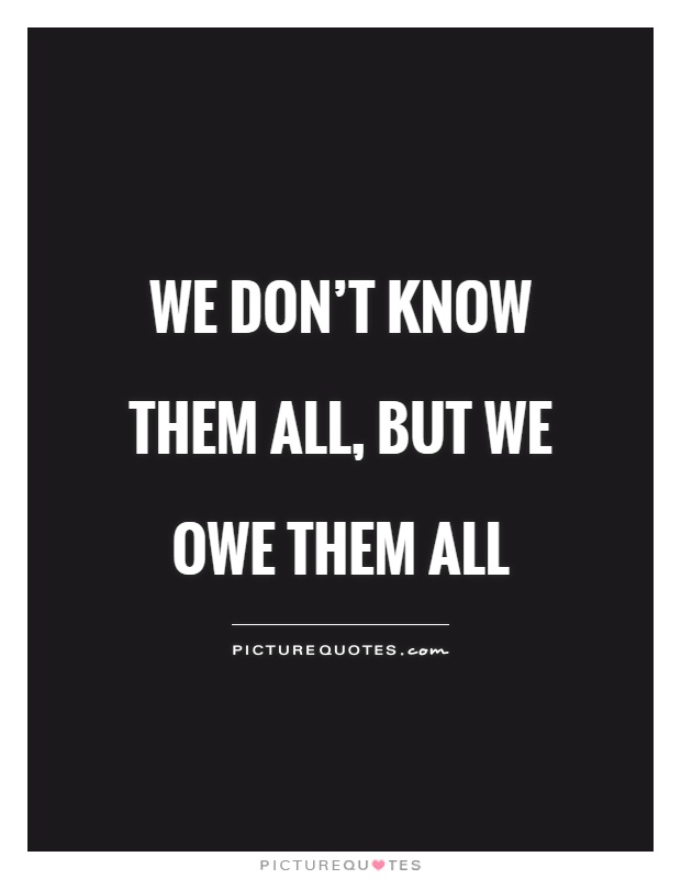 We don't know them all, but we owe them all Picture Quote #1