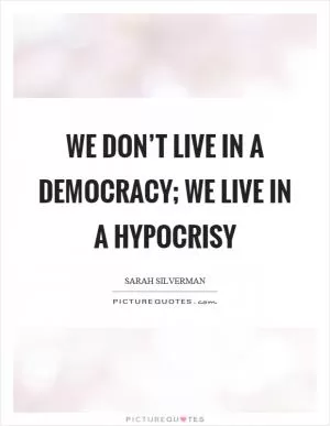 We don’t live in a democracy; we live in a hypocrisy Picture Quote #1