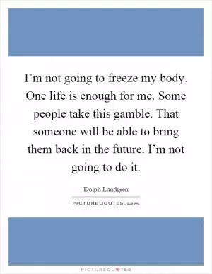 I’m not going to freeze my body. One life is enough for me. Some people take this gamble. That someone will be able to bring them back in the future. I’m not going to do it Picture Quote #1