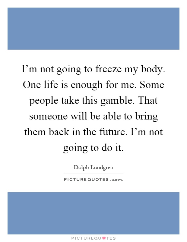 I'm not going to freeze my body. One life is enough for me. Some people take this gamble. That someone will be able to bring them back in the future. I'm not going to do it Picture Quote #1