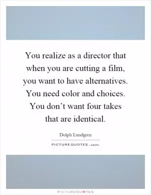 You realize as a director that when you are cutting a film, you want to have alternatives. You need color and choices. You don’t want four takes that are identical Picture Quote #1