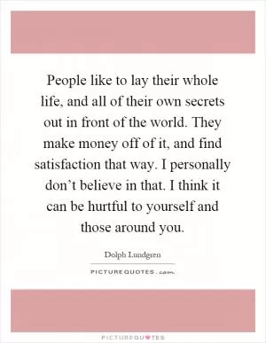 People like to lay their whole life, and all of their own secrets out in front of the world. They make money off of it, and find satisfaction that way. I personally don’t believe in that. I think it can be hurtful to yourself and those around you Picture Quote #1