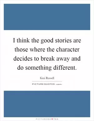 I think the good stories are those where the character decides to break away and do something different Picture Quote #1