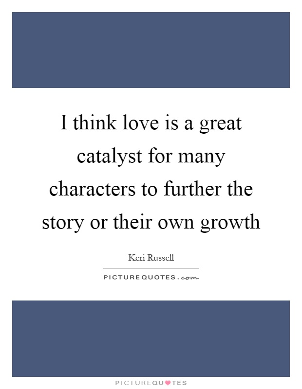 I think love is a great catalyst for many characters to further the story or their own growth Picture Quote #1