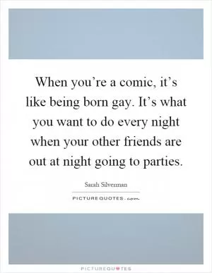 When you’re a comic, it’s like being born gay. It’s what you want to do every night when your other friends are out at night going to parties Picture Quote #1