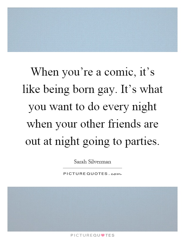 When you're a comic, it's like being born gay. It's what you want to do every night when your other friends are out at night going to parties Picture Quote #1