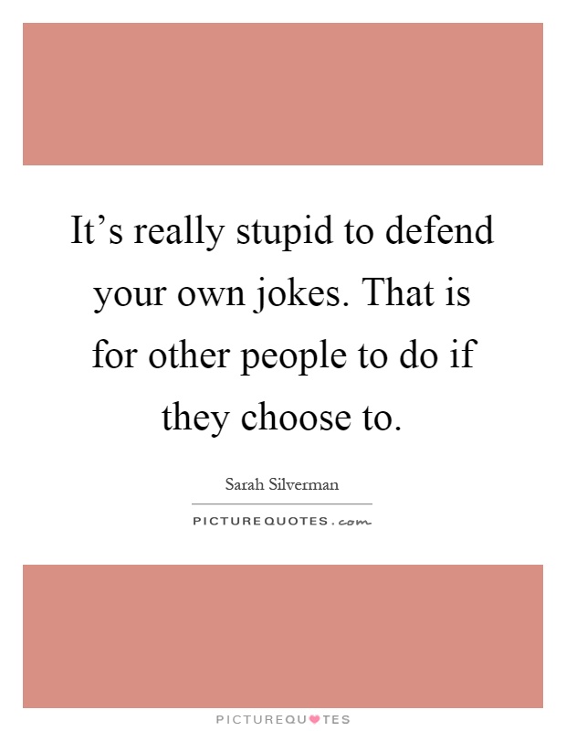 It's really stupid to defend your own jokes. That is for other people to do if they choose to Picture Quote #1