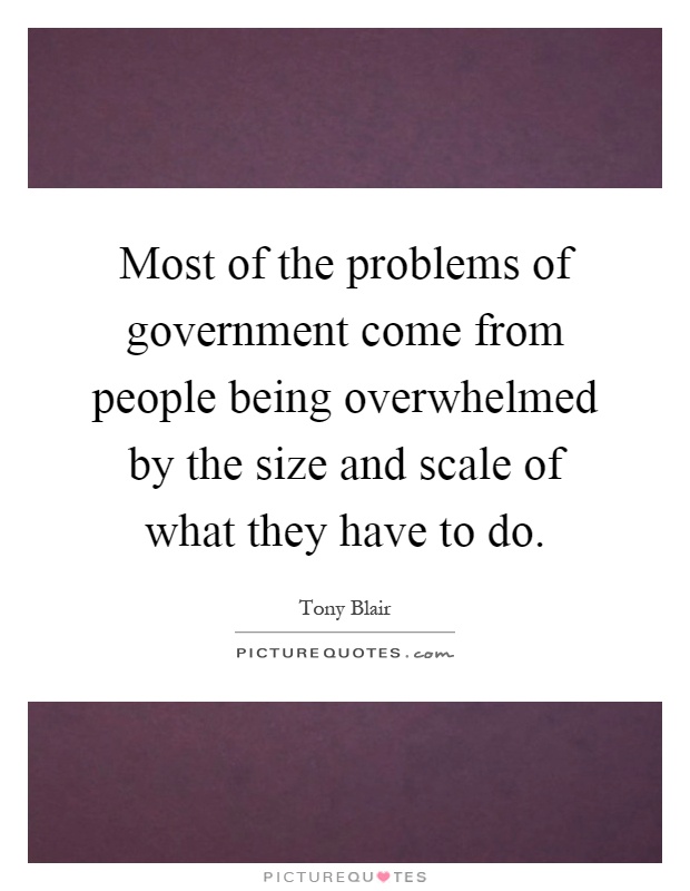Most of the problems of government come from people being overwhelmed by the size and scale of what they have to do Picture Quote #1
