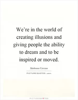 We’re in the world of creating illusions and giving people the ability to dream and to be inspired or moved Picture Quote #1