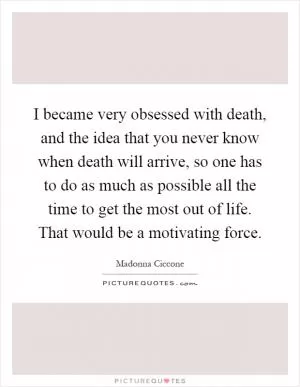 I became very obsessed with death, and the idea that you never know when death will arrive, so one has to do as much as possible all the time to get the most out of life. That would be a motivating force Picture Quote #1