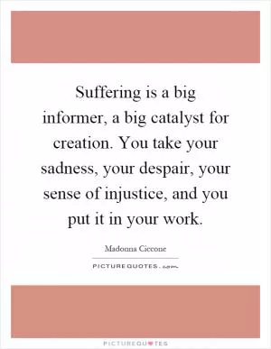 Suffering is a big informer, a big catalyst for creation. You take your sadness, your despair, your sense of injustice, and you put it in your work Picture Quote #1