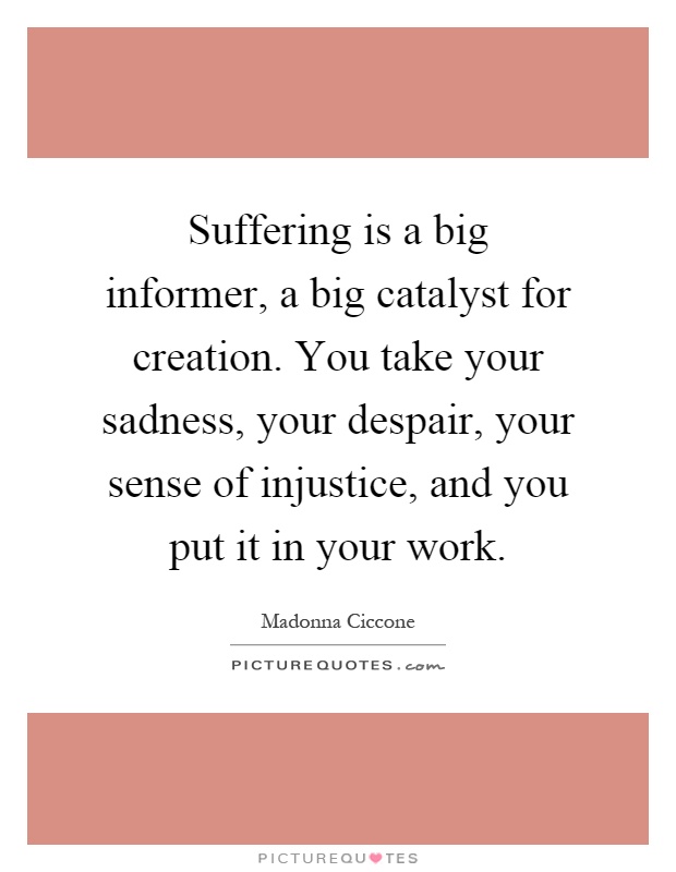 Suffering is a big informer, a big catalyst for creation. You take your sadness, your despair, your sense of injustice, and you put it in your work Picture Quote #1