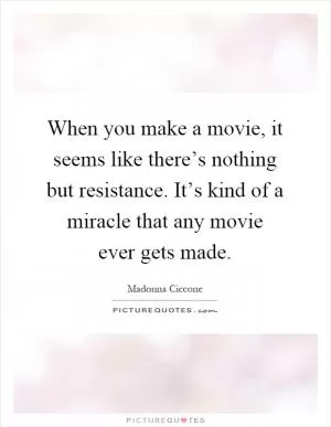 When you make a movie, it seems like there’s nothing but resistance. It’s kind of a miracle that any movie ever gets made Picture Quote #1